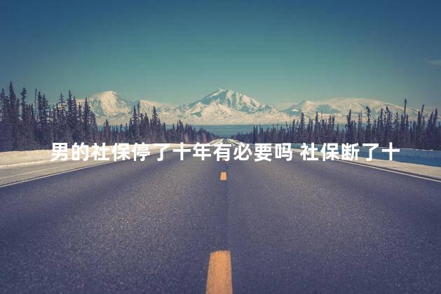 男的社保停了十年有必要吗 社保断了十几年还能接上吗